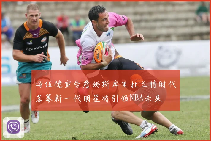 海伍德宣告詹姆斯库里杜兰特时代落幕新一代明星将引领NBA未来