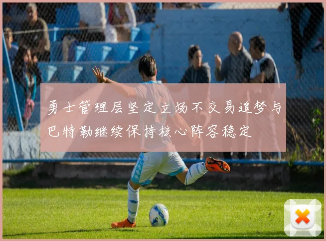 勇士管理层坚定立场不交易追梦与巴特勒继续保持核心阵容稳定