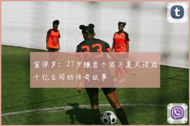 富保罗：27岁赚首个百万夏天谈成十亿合同的传奇故事