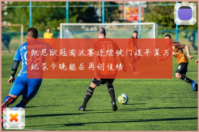 凯恩欧冠淘汰赛连续破门追平莱万纪录今晚能否再创佳绩