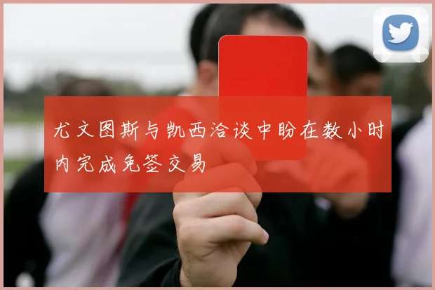 尤文图斯与凯西洽谈中盼在数小时内完成免签交易